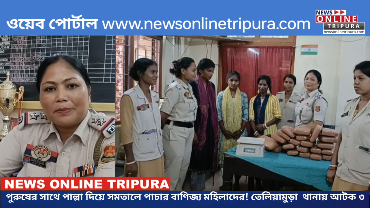 পুরুষের সাথে পাল্লা দিয়ে সমতালে পাচার বাণিজ্য মহিলাদের! তেলিয়ামুড়া  থানায় আটক ৩